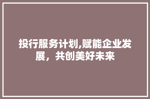 投行服务计划,赋能企业发展，共创美好未来