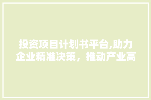 投资项目计划书平台,助力企业精准决策，推动产业高质量发展