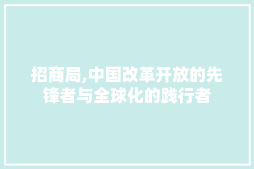 招商局,中国改革开放的先锋者与全球化的践行者