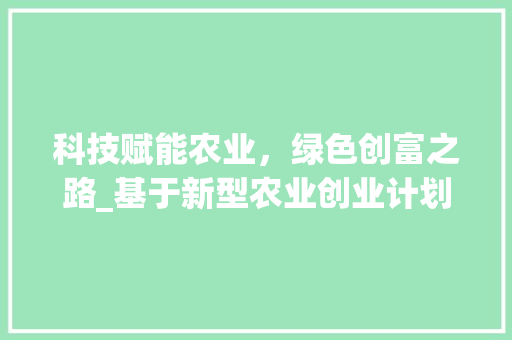 科技赋能农业，绿色创富之路_基于新型农业创业计划的探索与方法