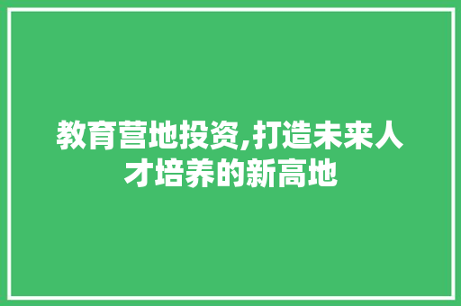 教育营地投资,打造未来人才培养的新高地