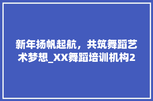 新年扬帆起航，共筑舞蹈艺术梦想_XX舞蹈培训机构2021年度计划解读 诗词鉴赏