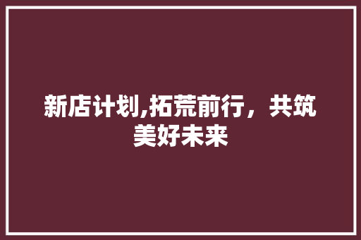 新店计划,拓荒前行，共筑美好未来