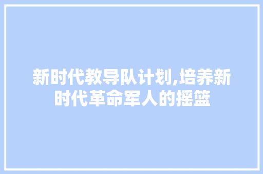 新时代教导队计划,培养新时代革命军人的摇篮