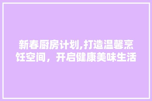 新春厨房计划,打造温馨烹饪空间，开启健康美味生活
