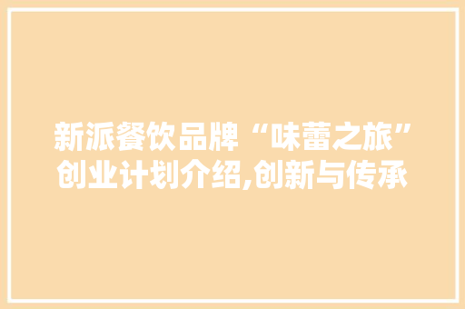 新派餐饮品牌“味蕾之旅”创业计划介绍,创新与传承的美食盛宴