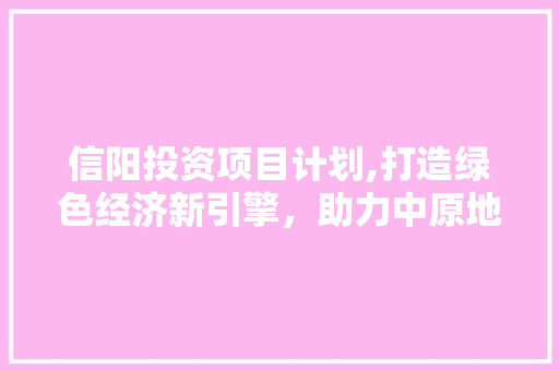 信阳投资项目计划,打造绿色经济新引擎，助力中原地区崛起