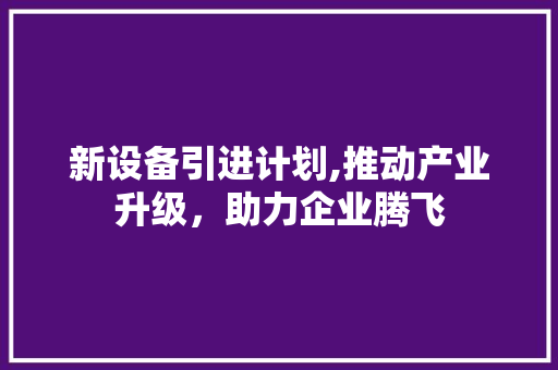新设备引进计划,推动产业升级，助力企业腾飞