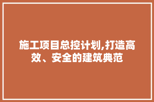 施工项目总控计划,打造高效、安全的建筑典范