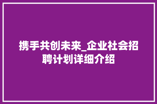 携手共创未来_企业社会招聘计划详细介绍
