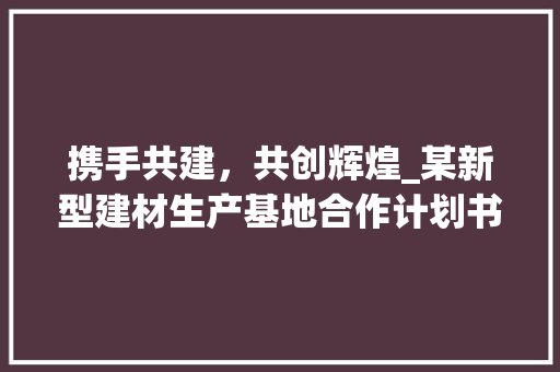 携手共建，共创辉煌_某新型建材生产基地合作计划书介绍