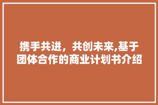 携手共进，共创未来,基于团体合作的商业计划书介绍