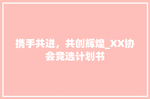 携手共进，共创辉煌_XX协会竞选计划书