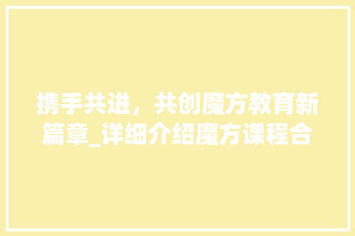 携手共进，共创魔方教育新篇章_详细介绍魔方课程合作计划