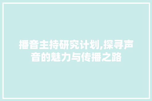 播音主持研究计划,探寻声音的魅力与传播之路