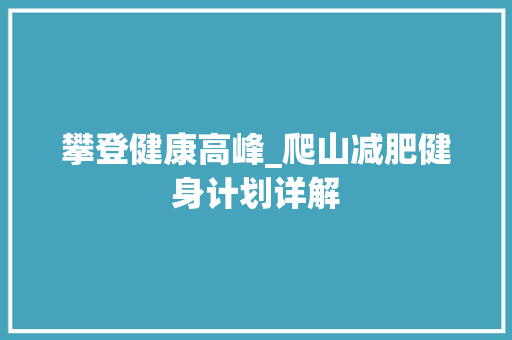 攀登健康高峰_爬山减肥健身计划详解