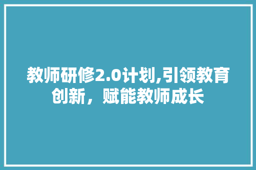 教师研修2.0计划,引领教育创新，赋能教师成长