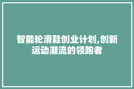 智能轮滑鞋创业计划,创新运动潮流的领跑者