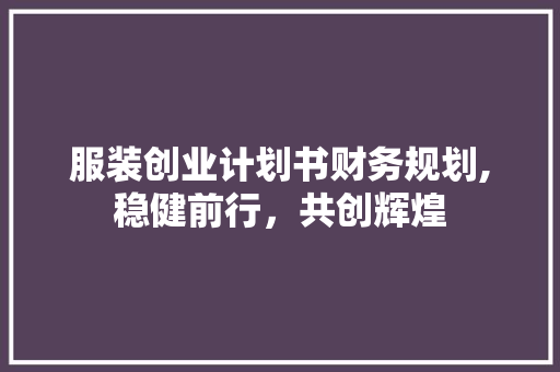 服装创业计划书财务规划,稳健前行，共创辉煌