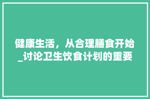 健康生活，从合理膳食开始_讨论卫生饮食计划的重要性