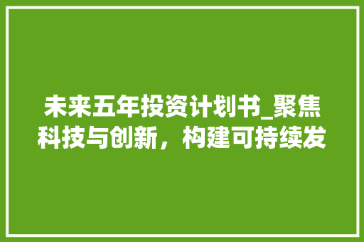 未来五年投资计划书_聚焦科技与创新，构建可持续发展新格局