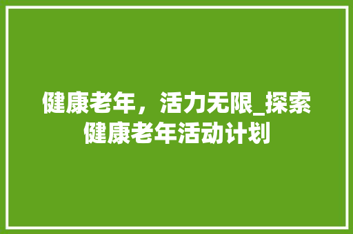 健康老年，活力无限_探索健康老年活动计划