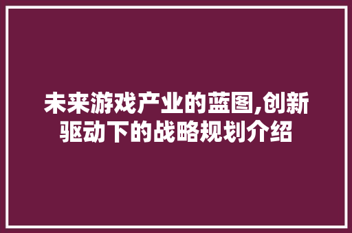 未来游戏产业的蓝图,创新驱动下的战略规划介绍