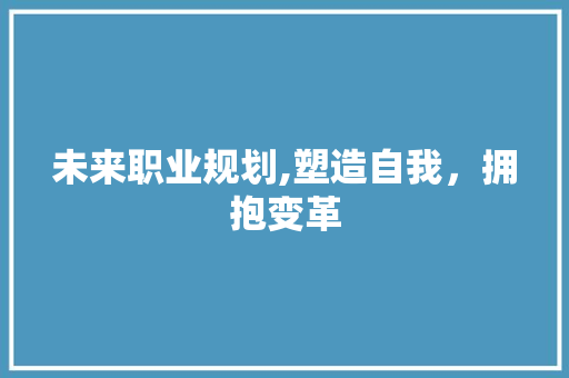 未来职业规划,塑造自我，拥抱变革 个人简历