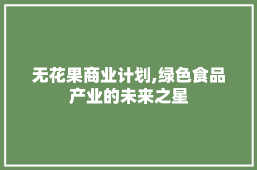 无花果商业计划,绿色食品产业的未来之星