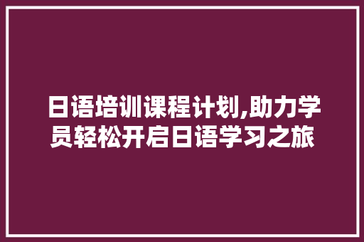 日语培训课程计划,助力学员轻松开启日语学习之旅