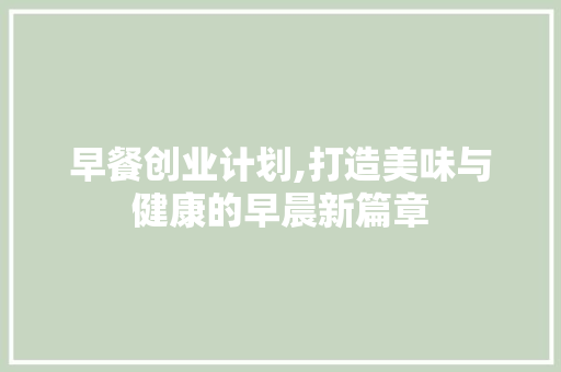 早餐创业计划,打造美味与健康的早晨新篇章