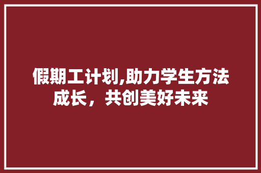 假期工计划,助力学生方法成长，共创美好未来