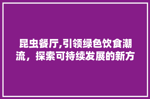 昆虫餐厅,引领绿色饮食潮流，探索可持续发展的新方向