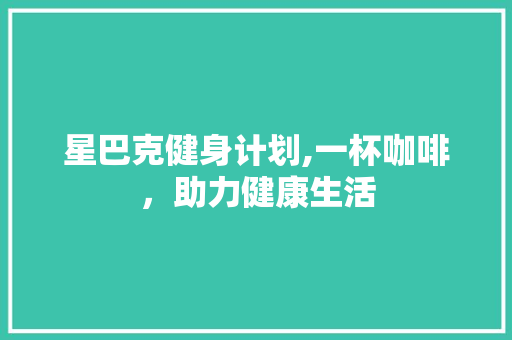 星巴克健身计划,一杯咖啡，助力健康生活 合同范本