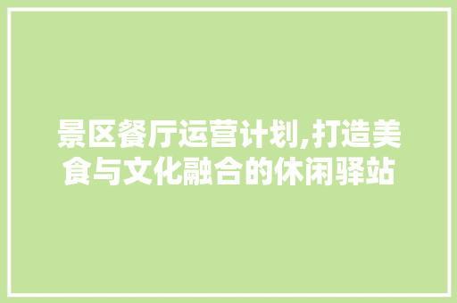 景区餐厅运营计划,打造美食与文化融合的休闲驿站
