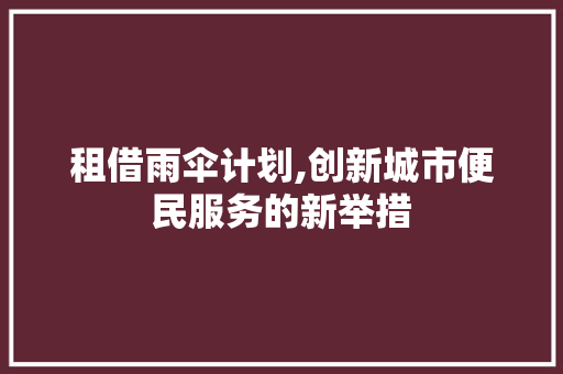 租借雨伞计划,创新城市便民服务的新举措