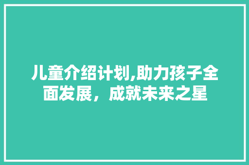 儿童介绍计划,助力孩子全面发展，成就未来之星