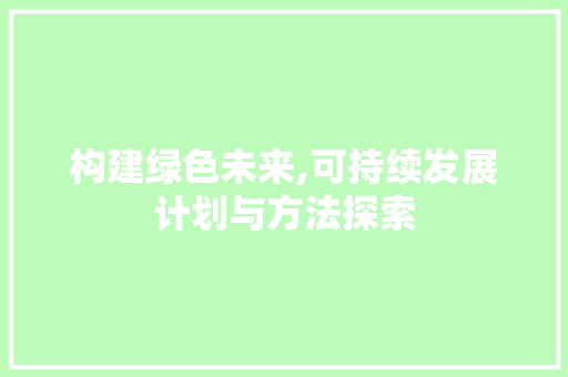 构建绿色未来,可持续发展计划与方法探索