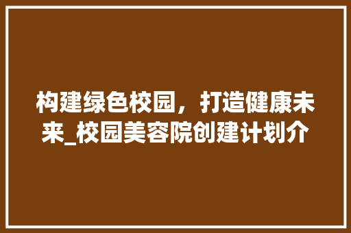 构建绿色校园，打造健康未来_校园美容院创建计划介绍