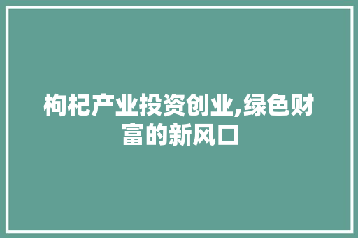 枸杞产业投资创业,绿色财富的新风口