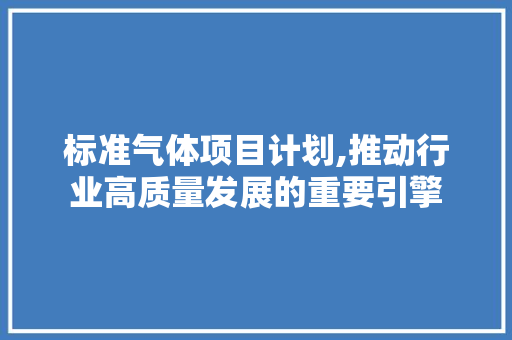 标准气体项目计划,推动行业高质量发展的重要引擎