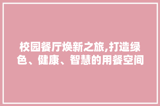 校园餐厅焕新之旅,打造绿色、健康、智慧的用餐空间 诗词鉴赏