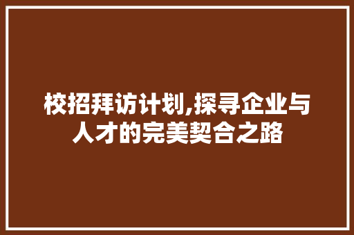 校招拜访计划,探寻企业与人才的完美契合之路