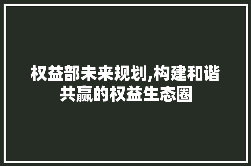 权益部未来规划,构建和谐共赢的权益生态圈 成语大全