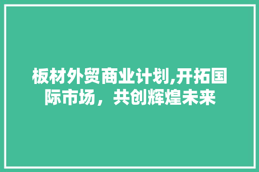 板材外贸商业计划,开拓国际市场，共创辉煌未来 演讲稿