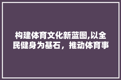 构建体育文化新蓝图,以全民健身为基石，推动体育事业高质量发展