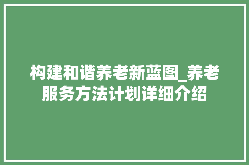 构建和谐养老新蓝图_养老服务方法计划详细介绍 合同范本