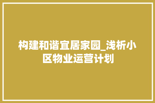 构建和谐宜居家园_浅析小区物业运营计划 演讲稿