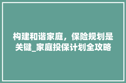 构建和谐家庭，保险规划是关键_家庭投保计划全攻略