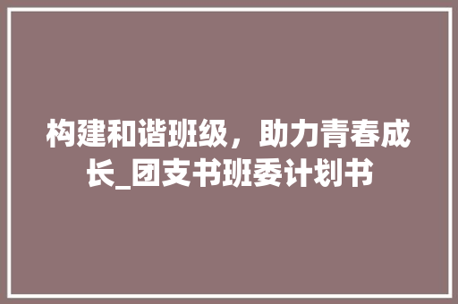 构建和谐班级，助力青春成长_团支书班委计划书